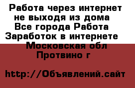 Работа через интернет не выходя из дома - Все города Работа » Заработок в интернете   . Московская обл.,Протвино г.